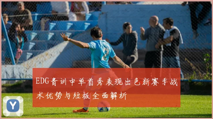 EDG青训中单首秀表现出色新赛季战术优势与短板全面解析